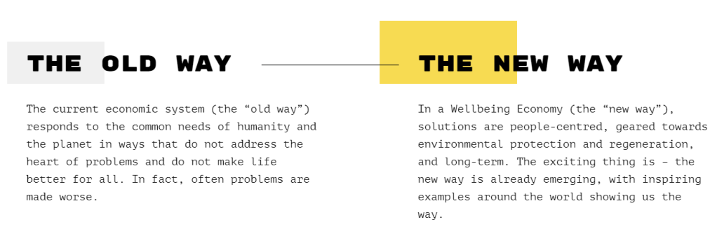 the current economic system responds to the common needs to humanity and the planet in ways that do not address the heart of problems and do not make life better for all. In fact, often problems are made worse. In a wellbeing economy, solutions are people-centered, geared towards environmental protection and regeneration and long term. 